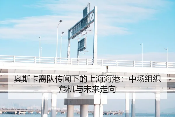 奥斯卡离队传闻下的上海海港：中场组织危机与未来走向