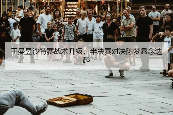 王曼昱沙特赛战术升级，半决赛对决陈梦悬念迭起