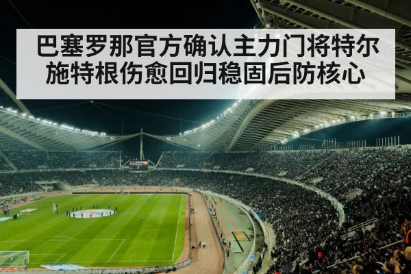 巴塞罗那官方确认主力门将特尔施特根伤愈回归稳固后防核心