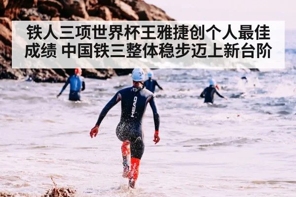 铁人三项世界杯王雅捷创个人最佳成绩 中国铁三整体稳步迈上新台阶