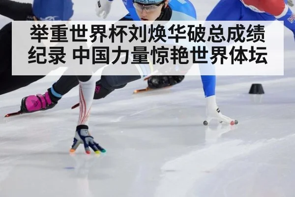 举重世界杯刘焕华破总成绩纪录 中国力量惊艳世界体坛